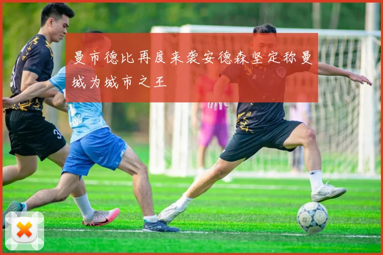 曼市德比再度来袭安德森坚定称曼城为城市之王
