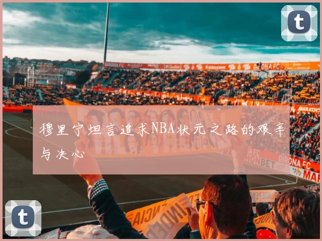 穆里宁坦言追求NBA状元之路的艰辛与决心