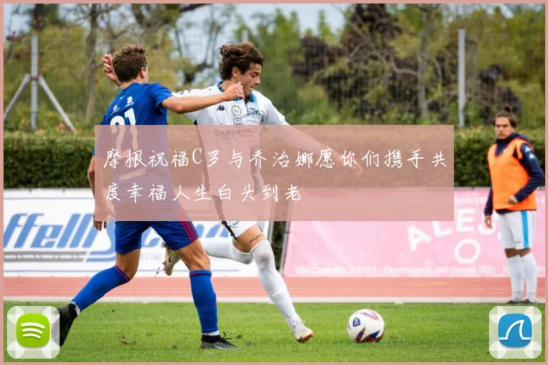 摩根祝福C罗与乔治娜愿你们携手共度幸福人生白头到老