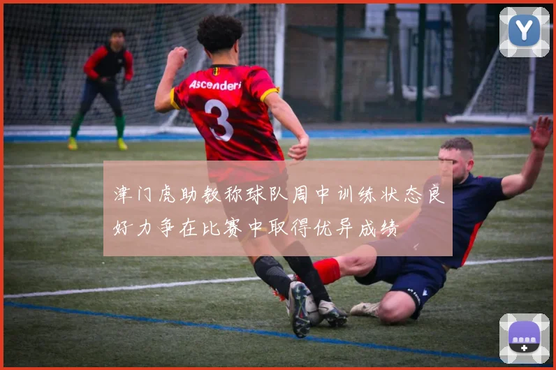 津门虎助教称球队周中训练状态良好力争在比赛中取得优异成绩